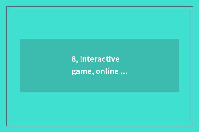 8, interactive game, online and interactive game, interesting interactive game,