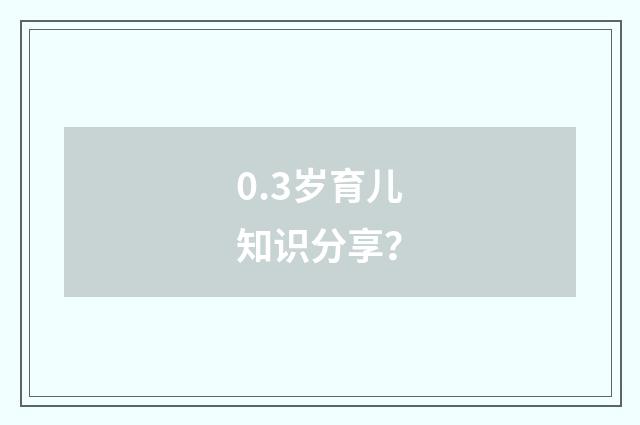 0.3岁育儿知识分享？