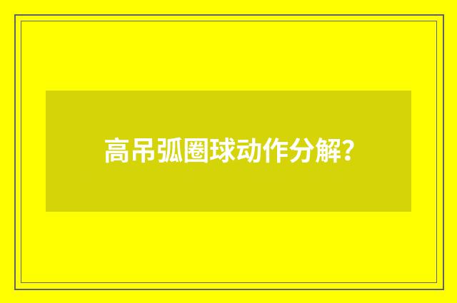高吊弧圈球动作分解?