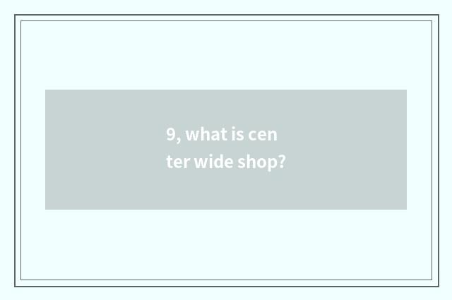 9, what is center wide shop?