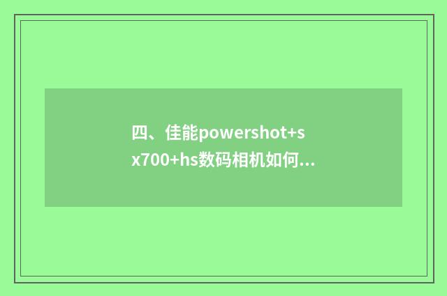 四、佳能powershot+sx700+hs数码相机如何连接手?
