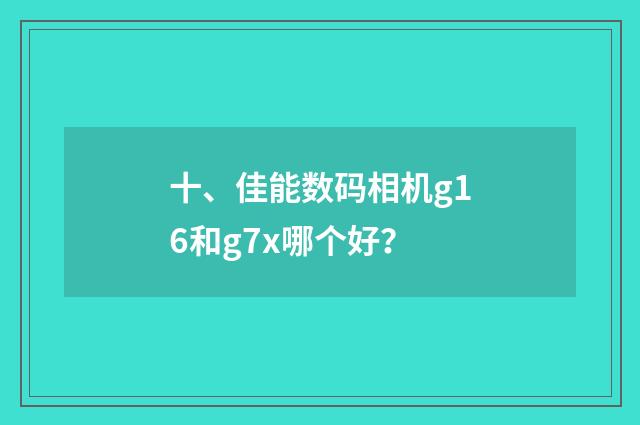 十、佳能数码相机g16和g7x哪个好?