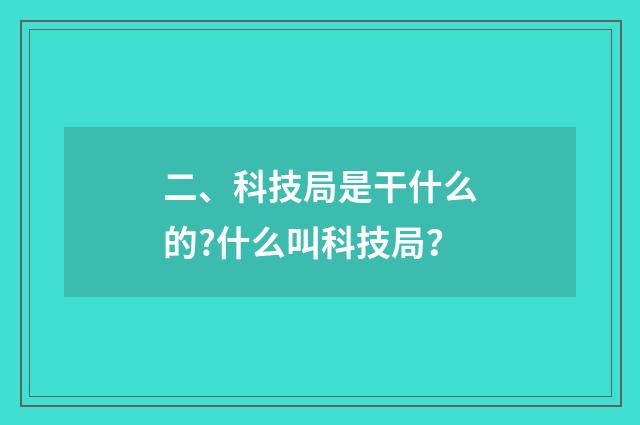 二、科技局是干什么的?什么叫科技局?