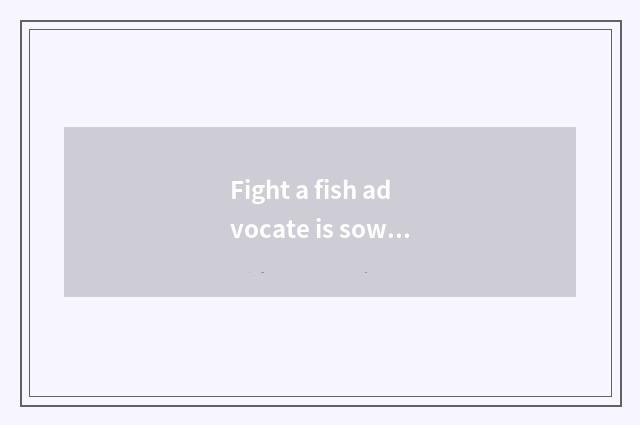 Fight a fish advocate is sowing still quick worker advocate sow?