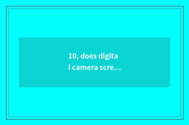 10, does digital camera screen blacken?