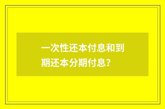 一次性还本付息和到期还本分期付息?