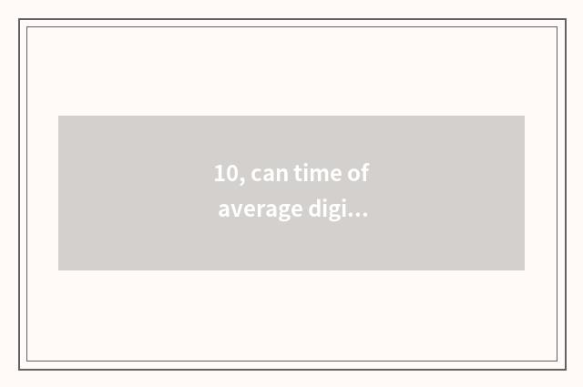 10, can time of average digital camera kinescope is opposite automatically anxio