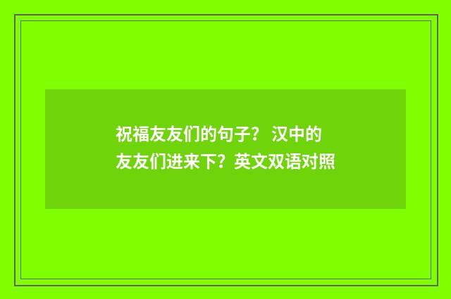 祝福友友们的句子？ 汉中的友友们进来下？英文双语对照