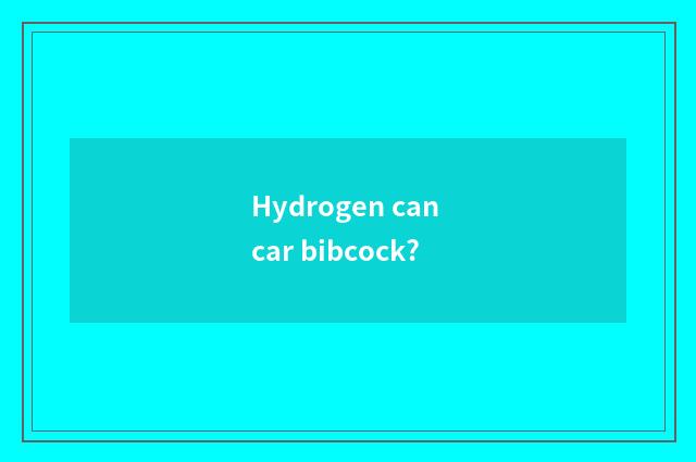 Hydrogen can car bibcock?