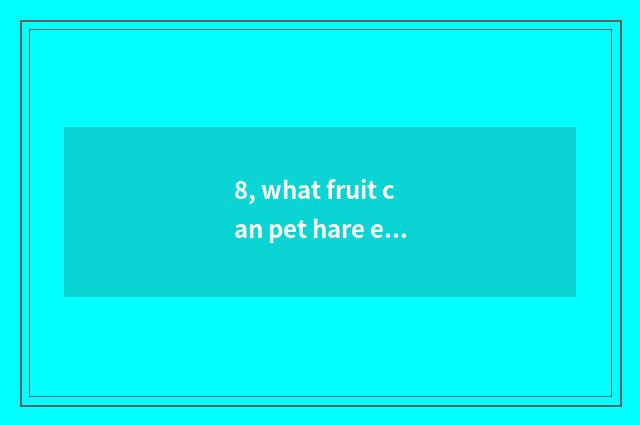 8, what fruit can pet hare eat?
