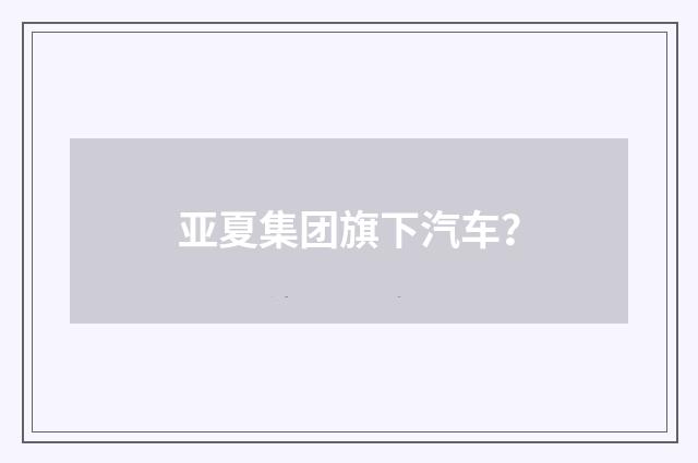 亚夏集团旗下汽车?