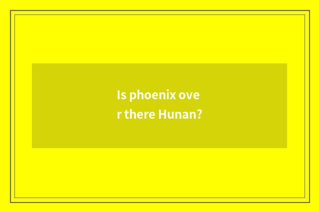 Is phoenix over there Hunan?