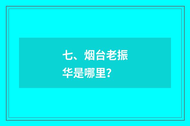 七、烟台老振华是哪里？