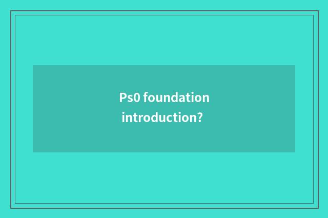 Ps0 foundation introduction?