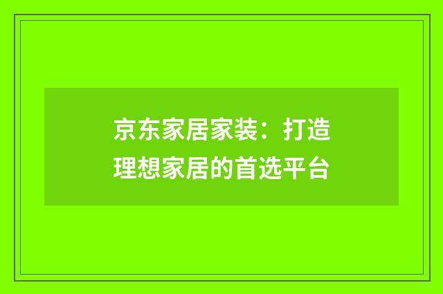京东家居家装:打造理想家居的首选平台