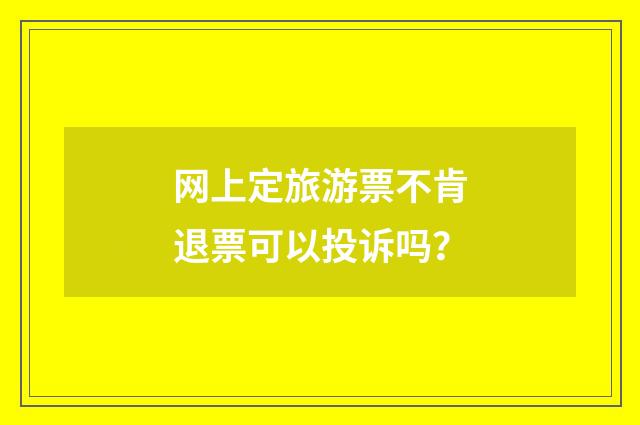 网上定旅游票不肯退票可以投诉吗?