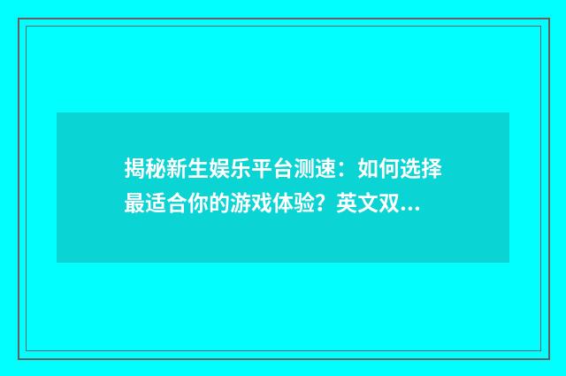 揭秘新生娱乐平台测速:如何选择最适合你的游戏体验?英文双语对照