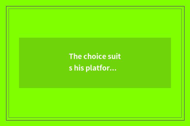 The choice suits his platform