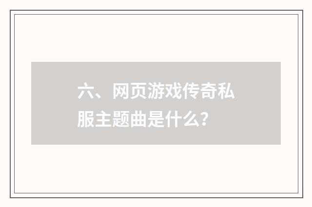 六、网页游戏传奇私服主题曲是什么?