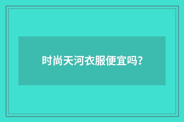 时尚天河衣服便宜吗?