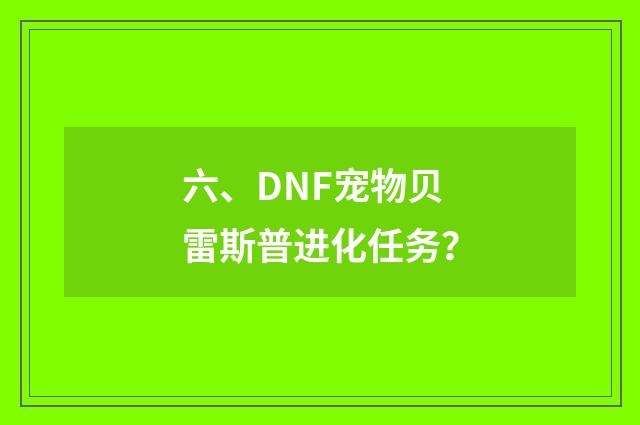 六、DNF宠物贝雷斯普进化任务？
