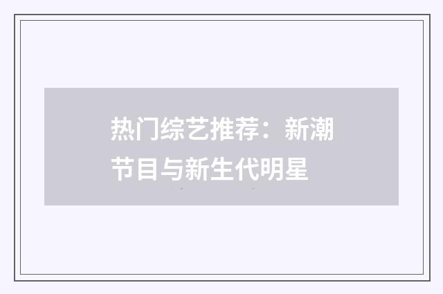 热门综艺推荐:新潮节目与新生代明星