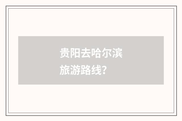 贵阳去哈尔滨旅游路线?