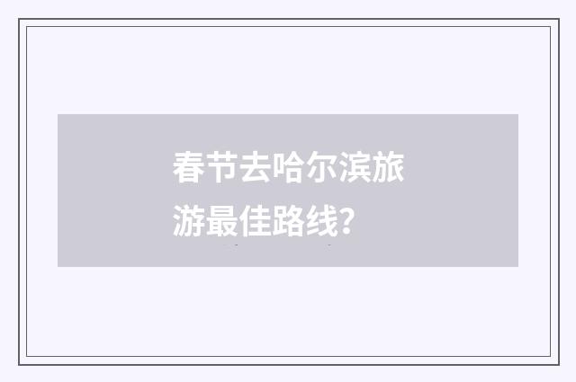 春节去哈尔滨旅游最佳路线?