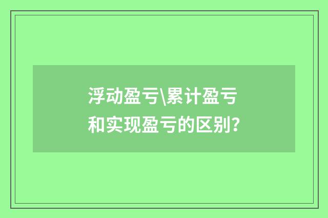 浮动盈亏\累计盈亏和实现盈亏的区别？