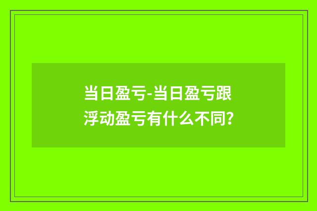 当日盈亏-当日盈亏跟浮动盈亏有什么不同?