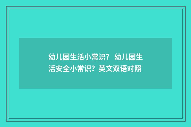 幼儿园生活小常识？ 幼儿园生活安全小常识？英文双语对照