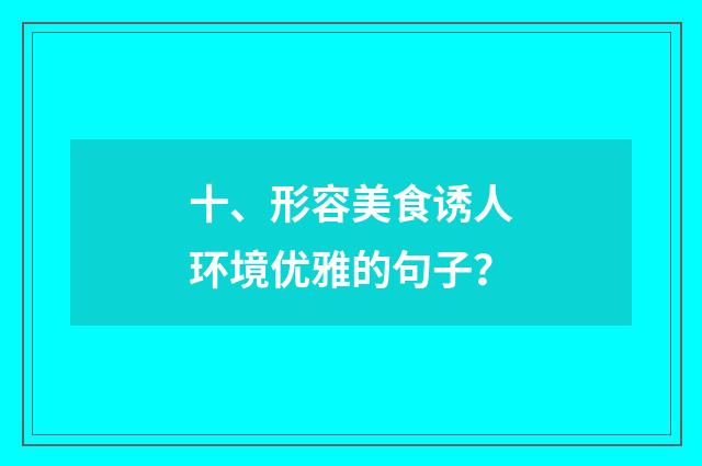 十、形容美食诱人环境优雅的句子?