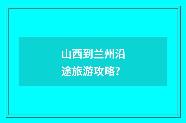 山西到兰州沿途旅游攻略?