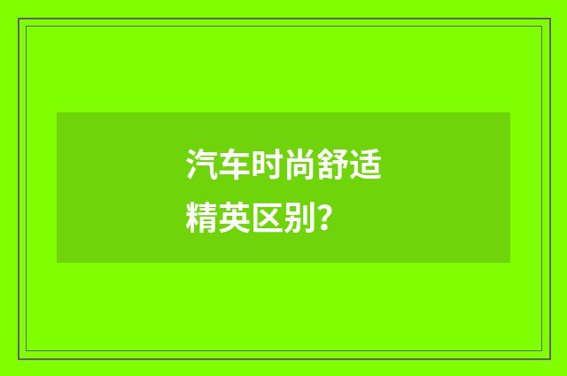 汽车时尚舒适精英区别?