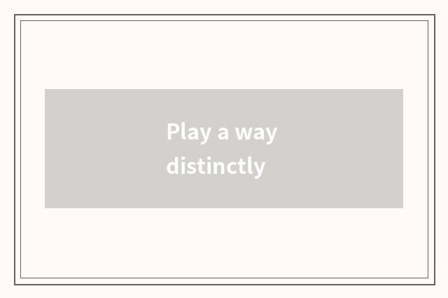 Play a way distinctly