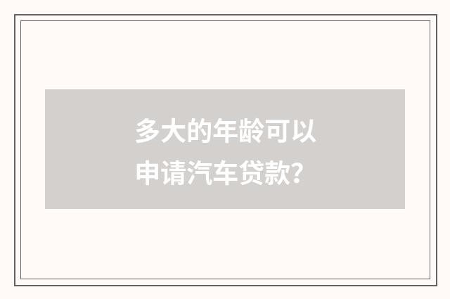 多大的年龄可以申请汽车贷款?