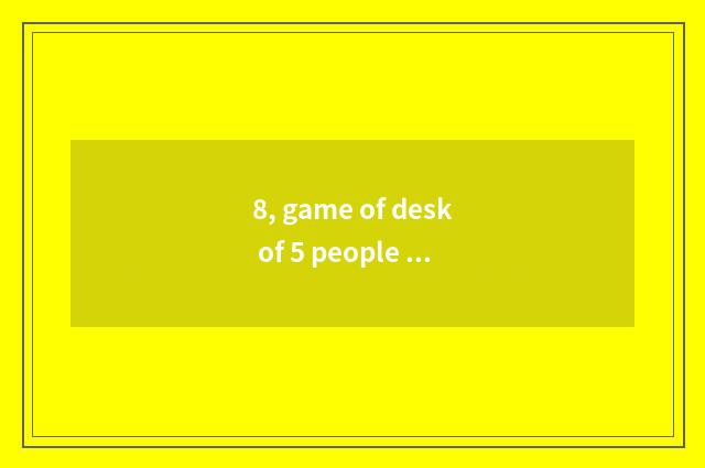 8, game of desk of 5 people wine?
