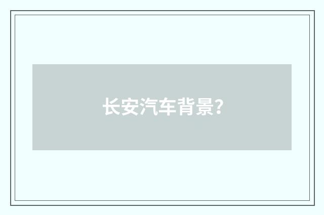长安汽车背景?