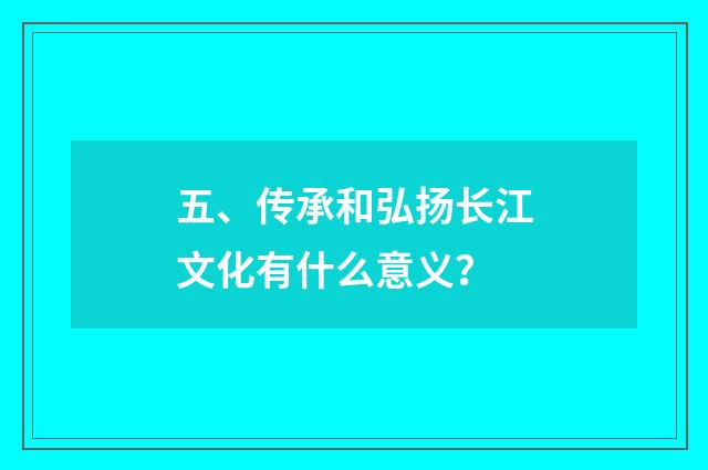 五、传承和弘扬长江文化有什么意义?