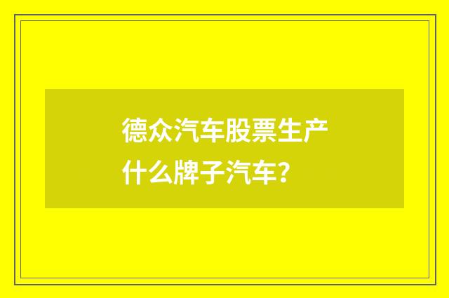 德众汽车股票生产什么牌子汽车?