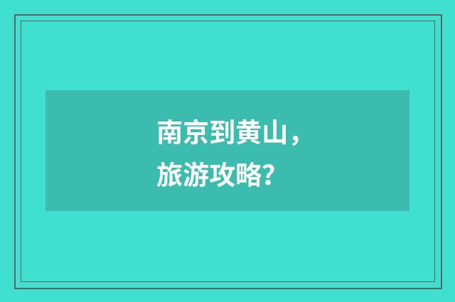 南京到黄山,旅游攻略?