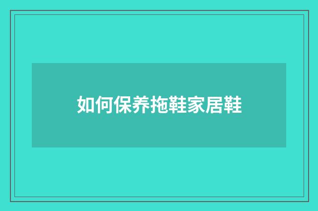 如何保养拖鞋家居鞋
