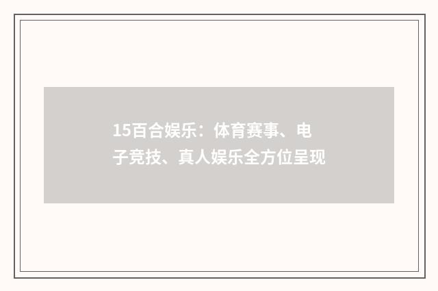 15百合娱乐:体育赛事、电子竞技、真人娱乐全方位呈现