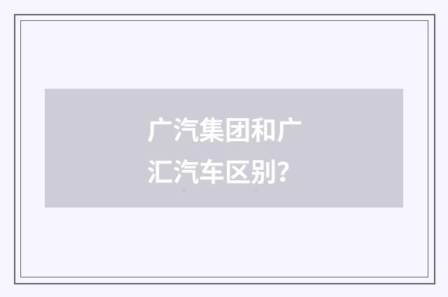 广汽集团和广汇汽车区别？