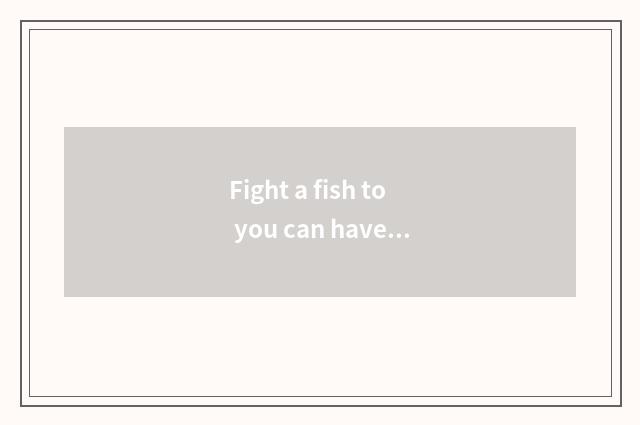 Fight a fish to you can have steamed bread rice?
