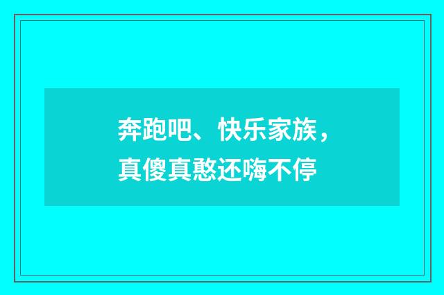 奔跑吧、快乐家族，真傻真憨还嗨不停