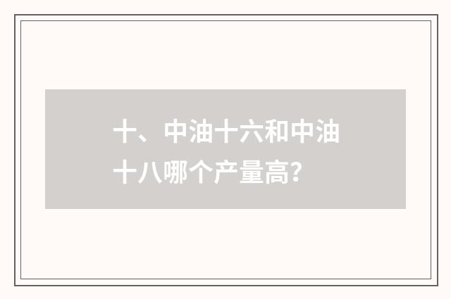 十、中油十六和中油十八哪个产量高？