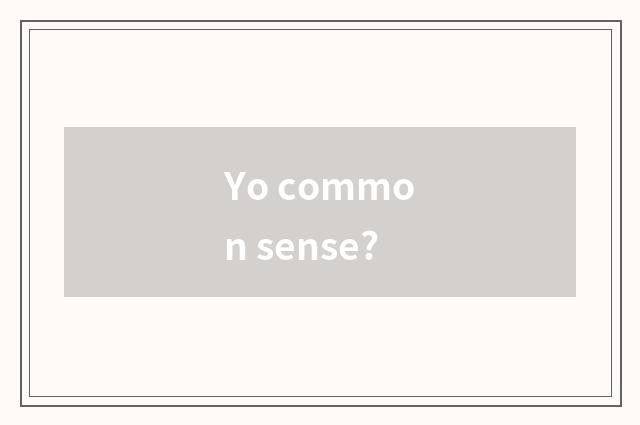 Yo common sense?
