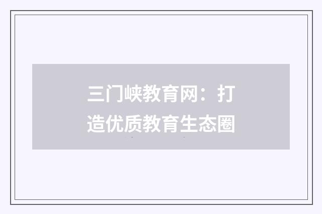 三门峡教育网:打造优质教育生态圈