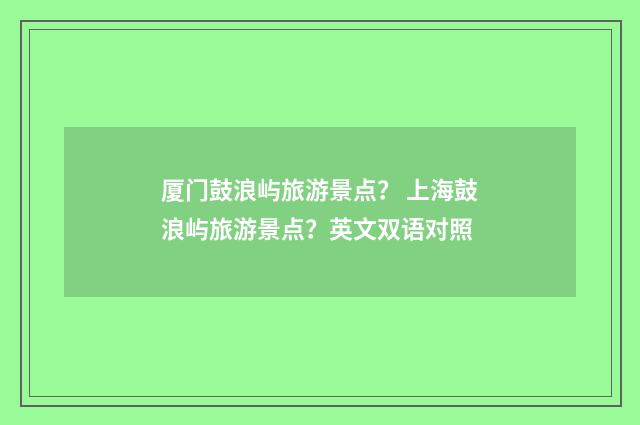 厦门鼓浪屿旅游景点? 上海鼓浪屿旅游景点?英文双语对照